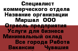 Специалист коммерческого отдела › Название организации ­ Маршал, ООО › Отрасль предприятия ­ Услуги для бизнеса › Минимальный оклад ­ 50 000 - Все города Работа » Вакансии   . Чувашия респ.,Алатырь г.